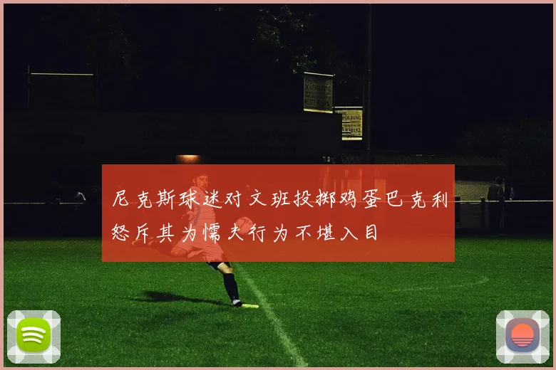 尼克斯球迷对文班投掷鸡蛋巴克利怒斥其为懦夫行为不堪入目