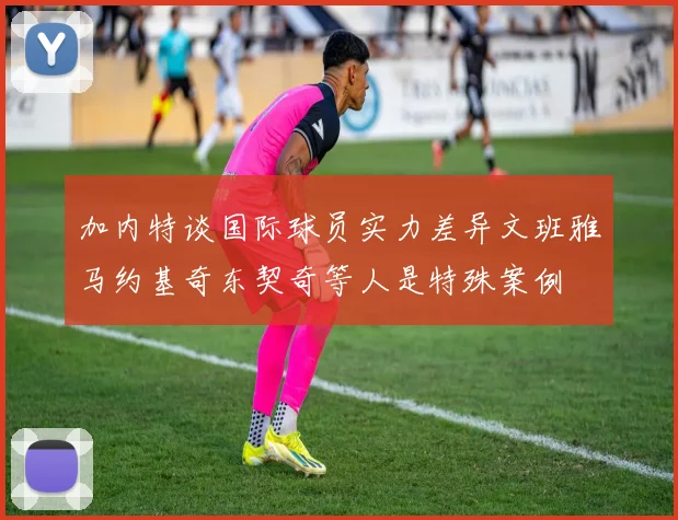 加内特谈国际球员实力差异文班雅马约基奇东契奇等人是特殊案例
