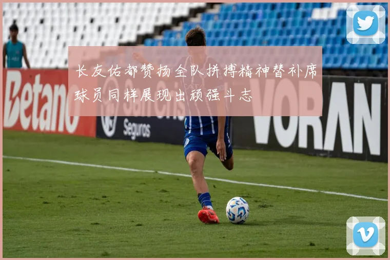 长友佑都赞扬全队拼搏精神替补席球员同样展现出顽强斗志