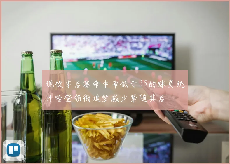 现役季后赛命中率低于35的球员统计哈登领衔追梦威少紧随其后