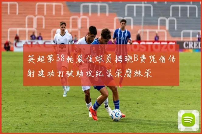 英超第38轮最佳球员揭晓B费凭借传射建功打破助攻纪录荣膺殊荣