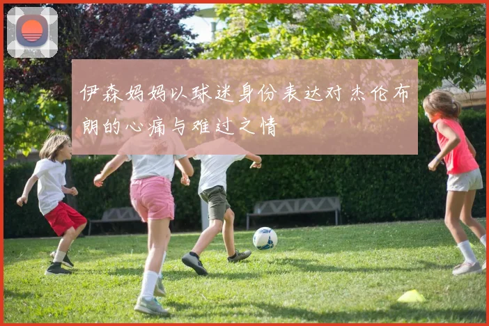 伊森妈妈以球迷身份表达对杰伦布朗的心痛与难过之情