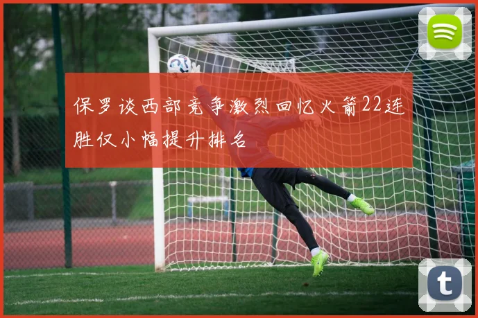 保罗谈西部竞争激烈回忆火箭22连胜仅小幅提升排名
