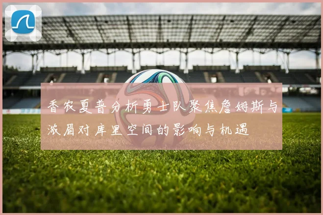香农夏普分析勇士队聚焦詹姆斯与浓眉对库里空间的影响与机遇
