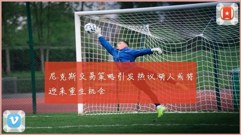 尼克斯交易策略引发热议湖人或将迎来重生机会