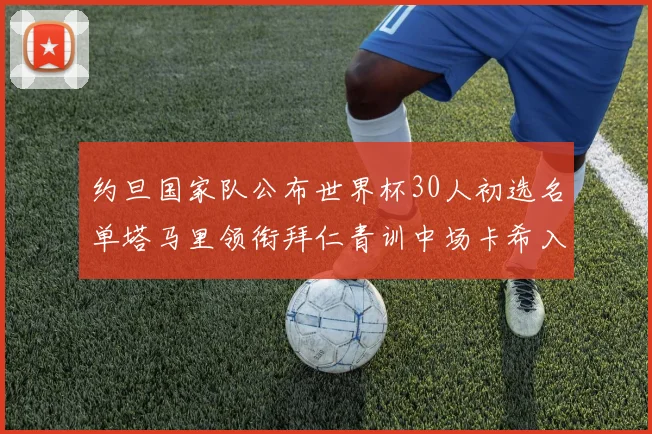 约旦国家队公布世界杯30人初选名单塔马里领衔拜仁青训中场卡希入选