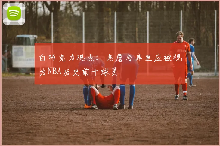 白巧克力观点：老詹与库里应被视为NBA历史前十球员