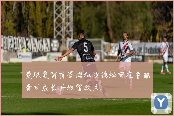 曼联夏窗首签揭秘埃德松曾在鲁能青训成长并短暂效力