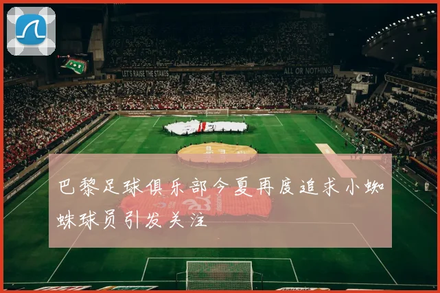巴黎足球俱乐部今夏再度追求小蜘蛛球员引发关注