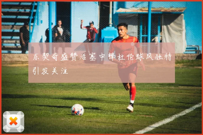 东契奇盛赞活塞中锋杜伦球风独特引发关注