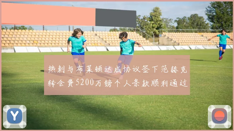 热刺与布莱顿达成协议签下范赫克转会费5200万镑个人条款顺利通过